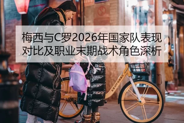 梅西与C罗2026年国家队表现对比及职业末期战术角色深析
