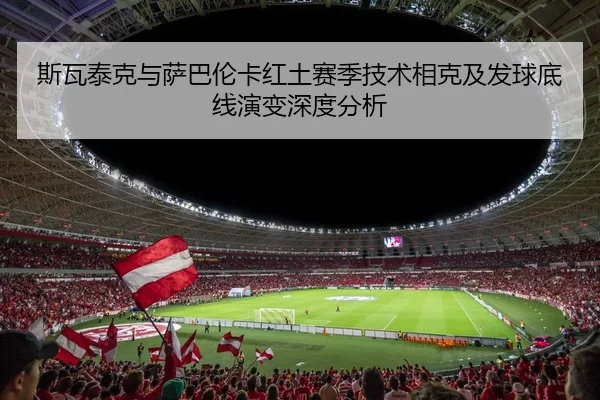 斯瓦泰克与萨巴伦卡红土赛季技术相克及发球底线演变深度分析